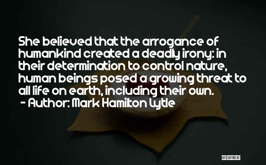 Mark Hamilton Lytle Quotes: She Believed That The Arrogance Of Humankind Created A Deadly Irony: In Their Determination To Control Nature, Human Beings Posed