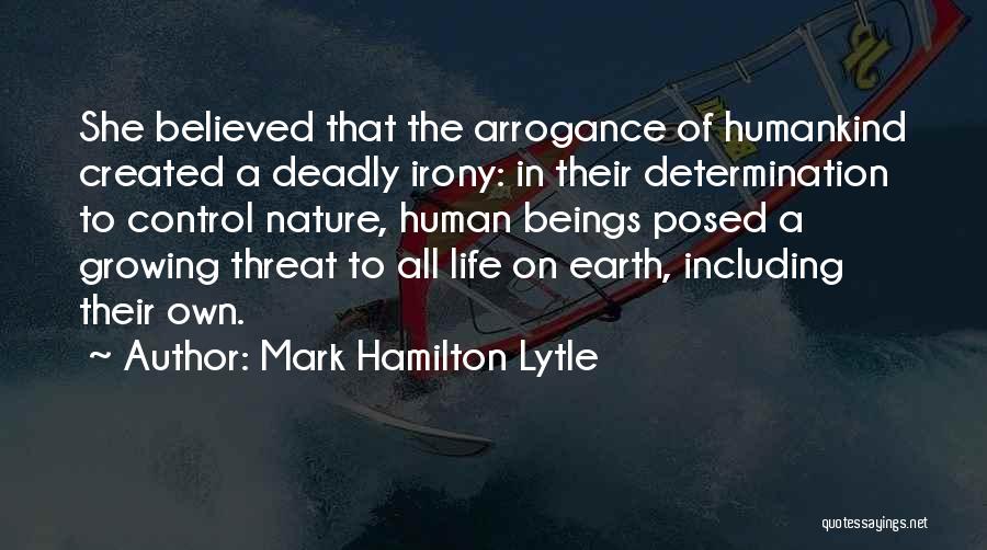 Mark Hamilton Lytle Quotes: She Believed That The Arrogance Of Humankind Created A Deadly Irony: In Their Determination To Control Nature, Human Beings Posed