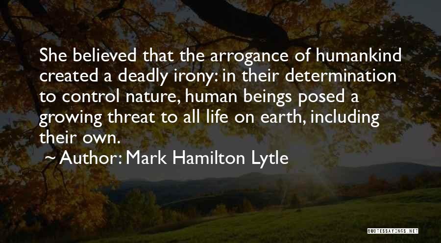 Mark Hamilton Lytle Quotes: She Believed That The Arrogance Of Humankind Created A Deadly Irony: In Their Determination To Control Nature, Human Beings Posed