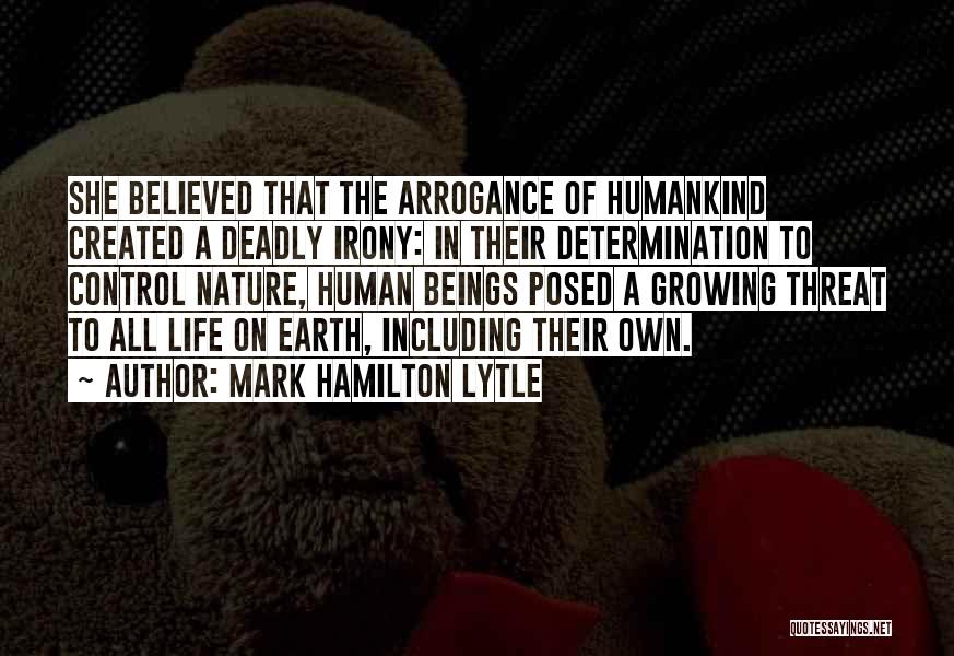 Mark Hamilton Lytle Quotes: She Believed That The Arrogance Of Humankind Created A Deadly Irony: In Their Determination To Control Nature, Human Beings Posed
