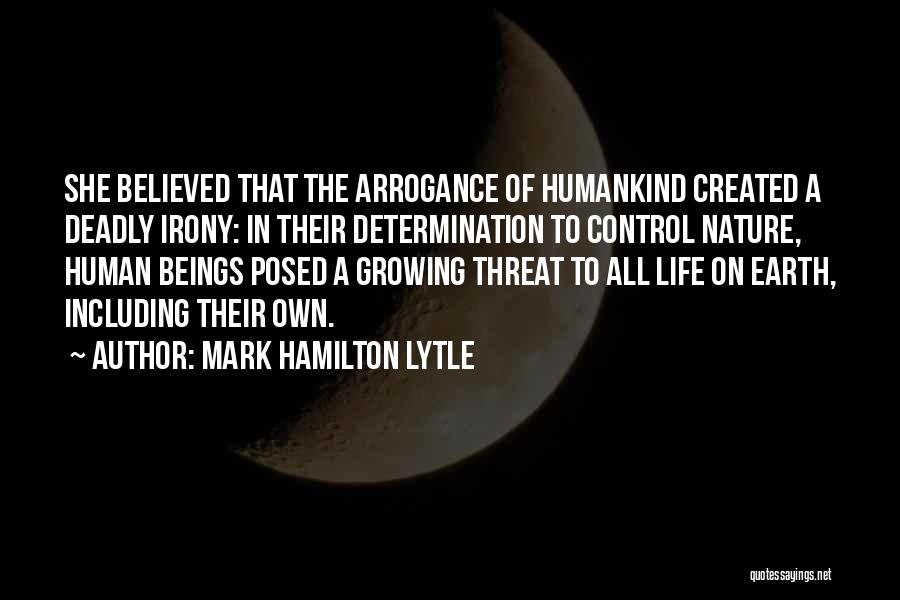 Mark Hamilton Lytle Quotes: She Believed That The Arrogance Of Humankind Created A Deadly Irony: In Their Determination To Control Nature, Human Beings Posed
