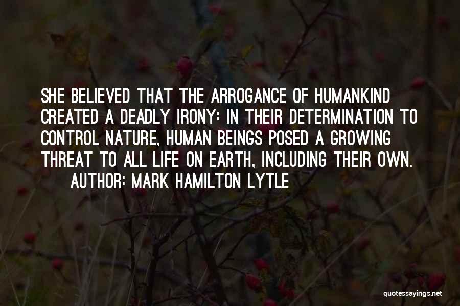 Mark Hamilton Lytle Quotes: She Believed That The Arrogance Of Humankind Created A Deadly Irony: In Their Determination To Control Nature, Human Beings Posed