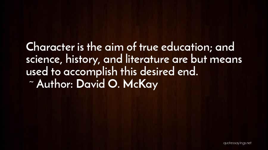 David O. McKay Quotes: Character Is The Aim Of True Education; And Science, History, And Literature Are But Means Used To Accomplish This Desired