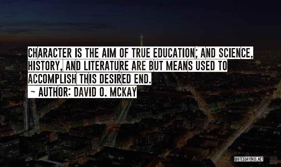 David O. McKay Quotes: Character Is The Aim Of True Education; And Science, History, And Literature Are But Means Used To Accomplish This Desired