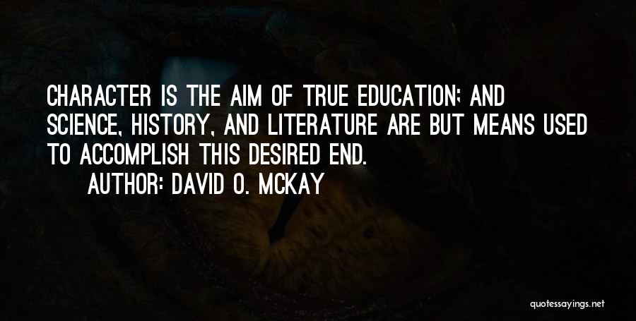 David O. McKay Quotes: Character Is The Aim Of True Education; And Science, History, And Literature Are But Means Used To Accomplish This Desired