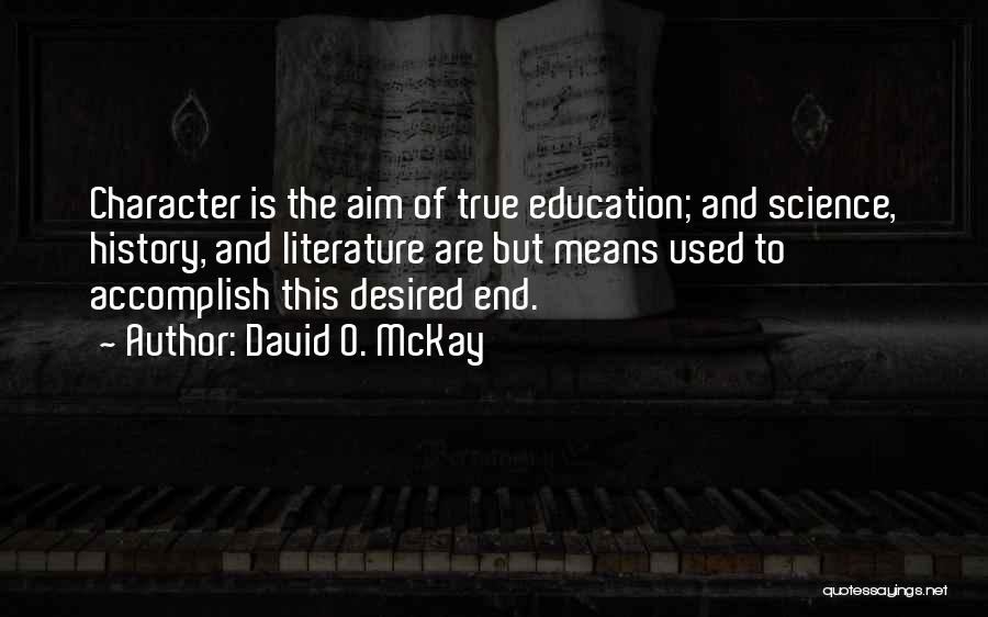 David O. McKay Quotes: Character Is The Aim Of True Education; And Science, History, And Literature Are But Means Used To Accomplish This Desired