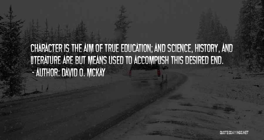 David O. McKay Quotes: Character Is The Aim Of True Education; And Science, History, And Literature Are But Means Used To Accomplish This Desired