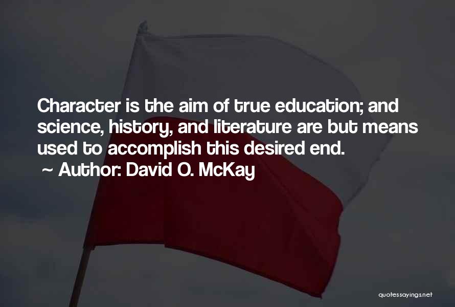 David O. McKay Quotes: Character Is The Aim Of True Education; And Science, History, And Literature Are But Means Used To Accomplish This Desired