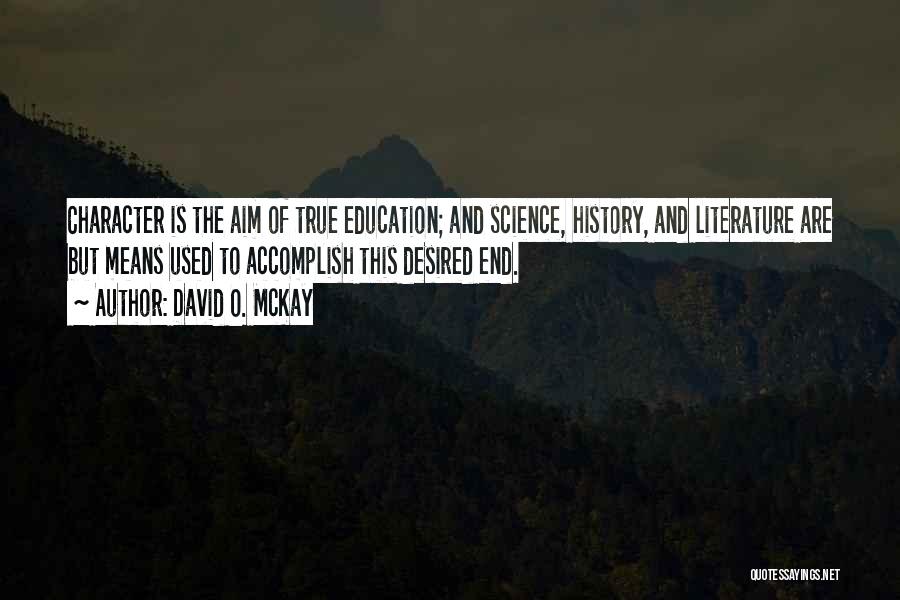 David O. McKay Quotes: Character Is The Aim Of True Education; And Science, History, And Literature Are But Means Used To Accomplish This Desired