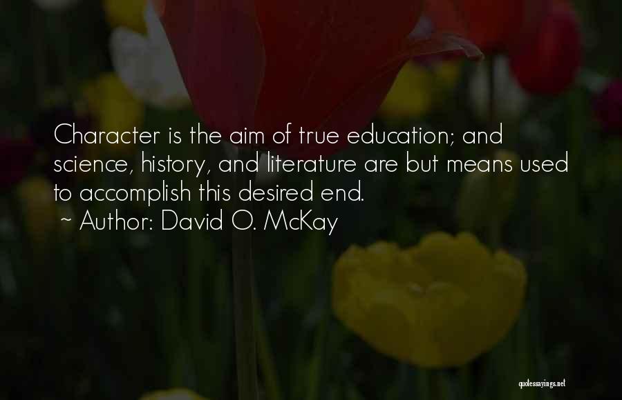 David O. McKay Quotes: Character Is The Aim Of True Education; And Science, History, And Literature Are But Means Used To Accomplish This Desired
