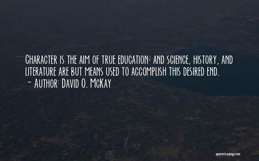 David O. McKay Quotes: Character Is The Aim Of True Education; And Science, History, And Literature Are But Means Used To Accomplish This Desired