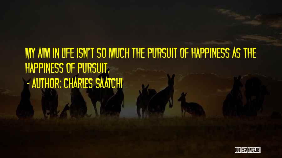 Charles Saatchi Quotes: My Aim In Life Isn't So Much The Pursuit Of Happiness As The Happiness Of Pursuit.