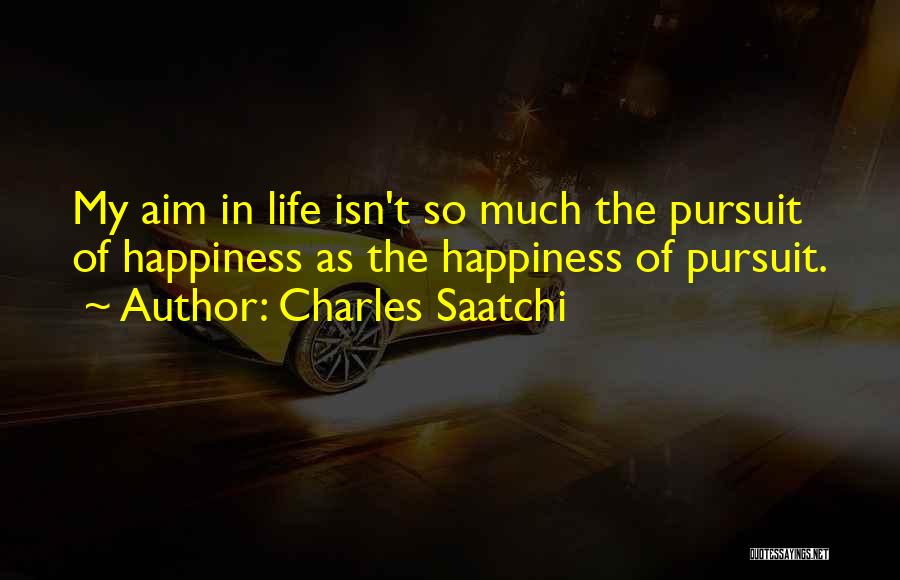 Charles Saatchi Quotes: My Aim In Life Isn't So Much The Pursuit Of Happiness As The Happiness Of Pursuit.