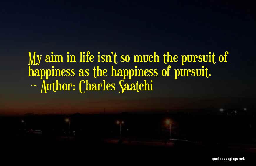 Charles Saatchi Quotes: My Aim In Life Isn't So Much The Pursuit Of Happiness As The Happiness Of Pursuit.