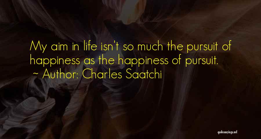 Charles Saatchi Quotes: My Aim In Life Isn't So Much The Pursuit Of Happiness As The Happiness Of Pursuit.