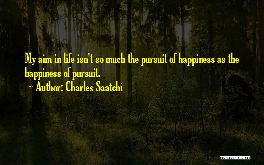 Charles Saatchi Quotes: My Aim In Life Isn't So Much The Pursuit Of Happiness As The Happiness Of Pursuit.