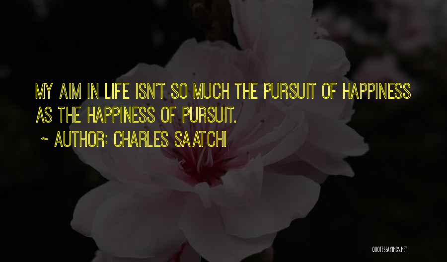Charles Saatchi Quotes: My Aim In Life Isn't So Much The Pursuit Of Happiness As The Happiness Of Pursuit.