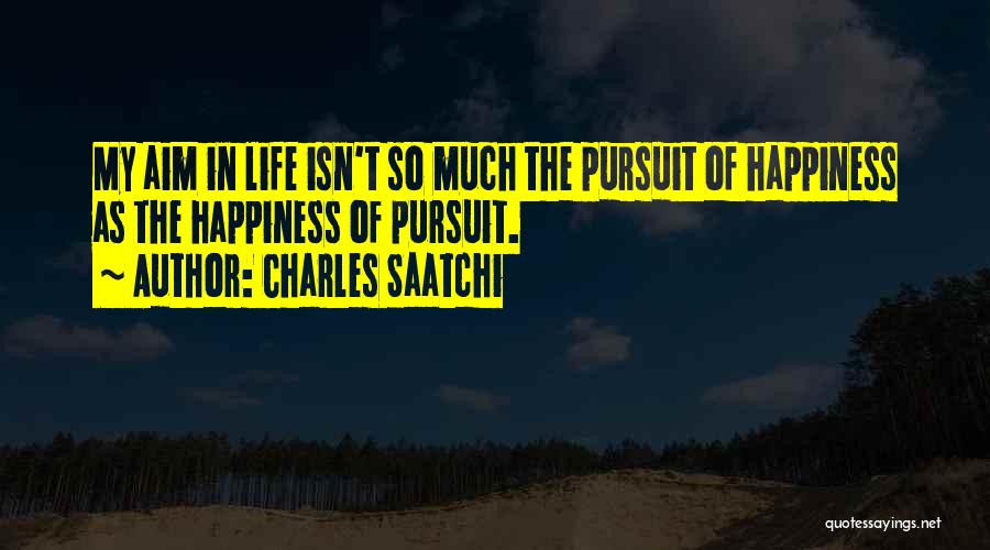 Charles Saatchi Quotes: My Aim In Life Isn't So Much The Pursuit Of Happiness As The Happiness Of Pursuit.