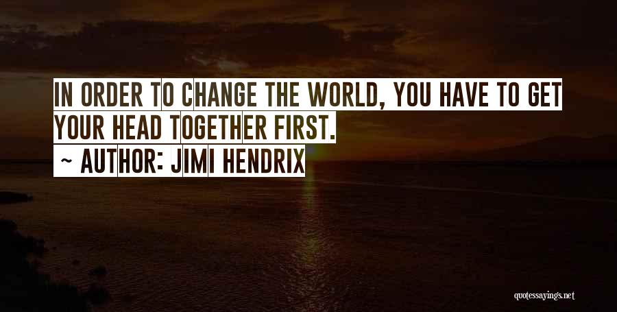 Jimi Hendrix Quotes: In Order To Change The World, You Have To Get Your Head Together First.