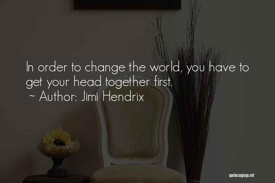 Jimi Hendrix Quotes: In Order To Change The World, You Have To Get Your Head Together First.