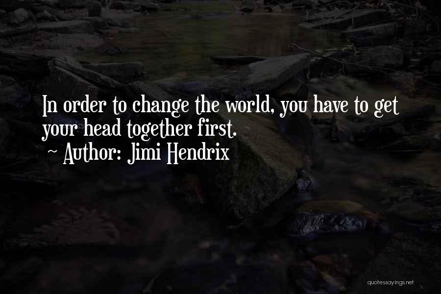 Jimi Hendrix Quotes: In Order To Change The World, You Have To Get Your Head Together First.