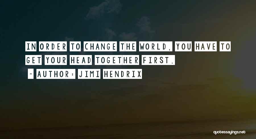 Jimi Hendrix Quotes: In Order To Change The World, You Have To Get Your Head Together First.