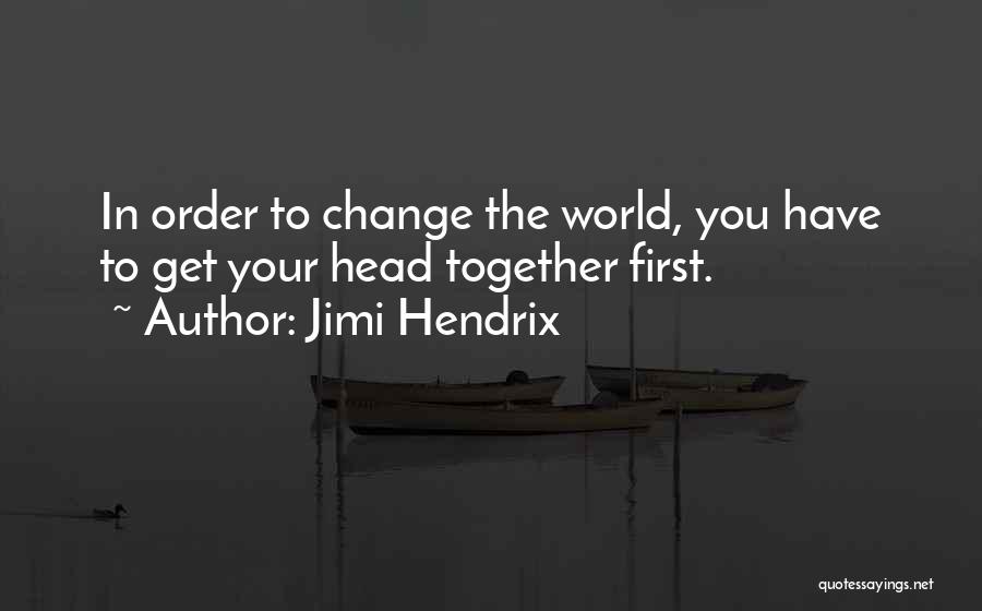 Jimi Hendrix Quotes: In Order To Change The World, You Have To Get Your Head Together First.