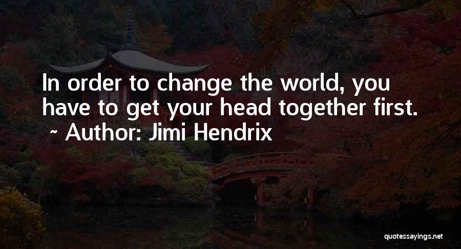 Jimi Hendrix Quotes: In Order To Change The World, You Have To Get Your Head Together First.
