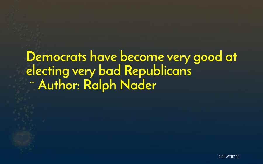 Ralph Nader Quotes: Democrats Have Become Very Good At Electing Very Bad Republicans