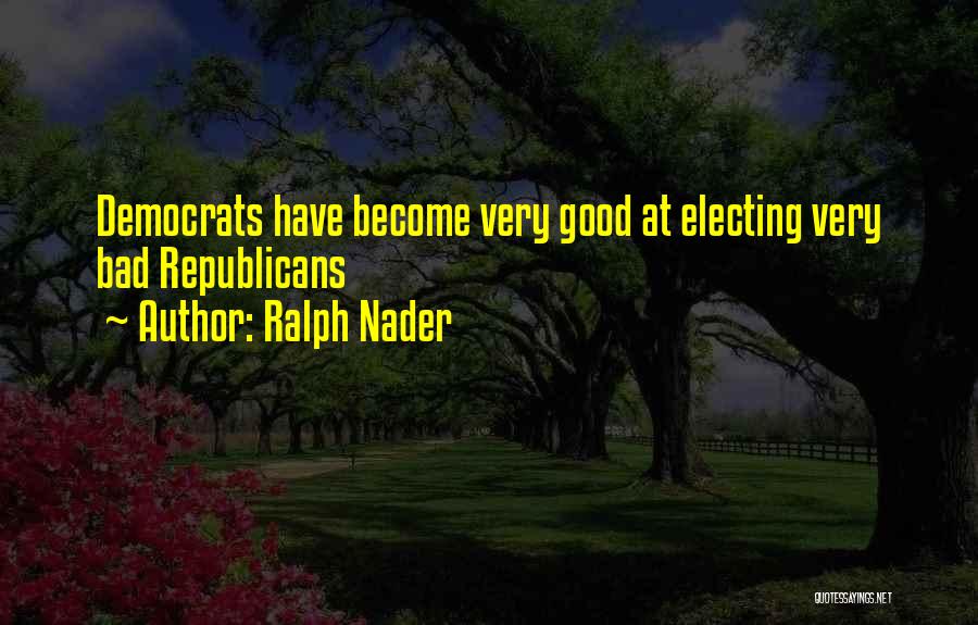 Ralph Nader Quotes: Democrats Have Become Very Good At Electing Very Bad Republicans