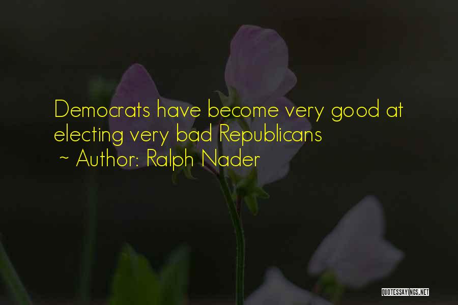Ralph Nader Quotes: Democrats Have Become Very Good At Electing Very Bad Republicans