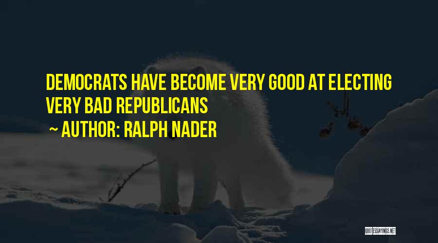 Ralph Nader Quotes: Democrats Have Become Very Good At Electing Very Bad Republicans