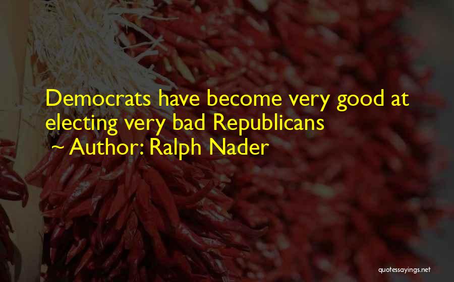 Ralph Nader Quotes: Democrats Have Become Very Good At Electing Very Bad Republicans