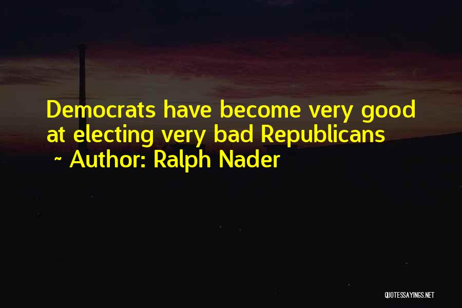 Ralph Nader Quotes: Democrats Have Become Very Good At Electing Very Bad Republicans