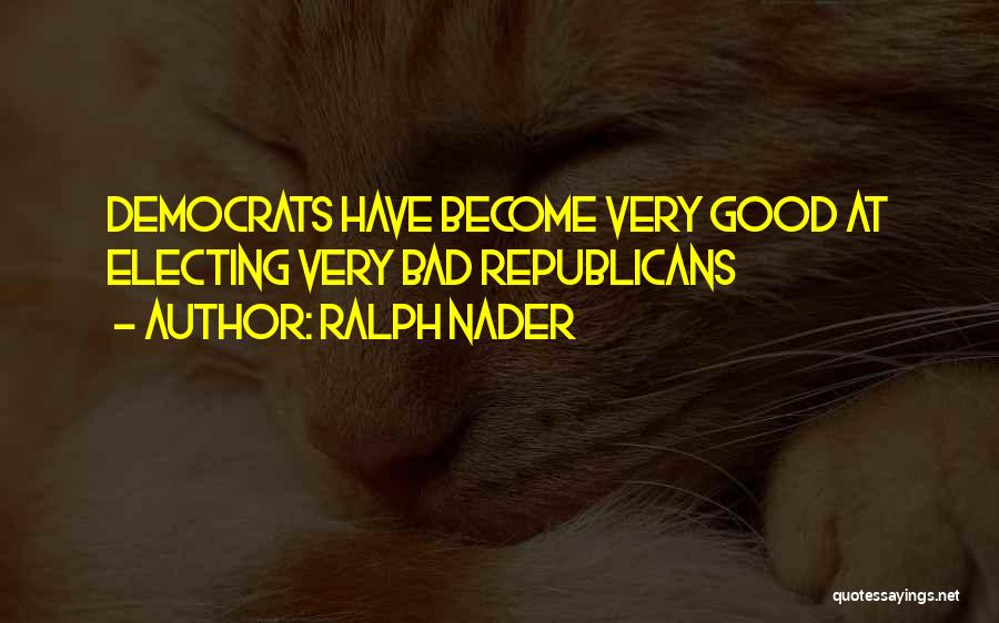Ralph Nader Quotes: Democrats Have Become Very Good At Electing Very Bad Republicans