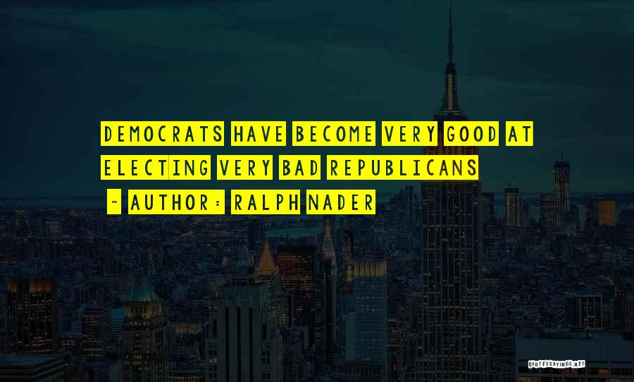 Ralph Nader Quotes: Democrats Have Become Very Good At Electing Very Bad Republicans