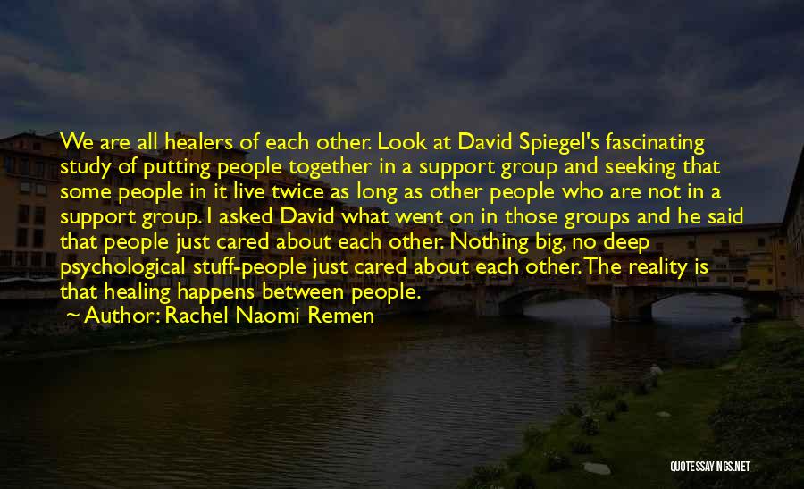 Rachel Naomi Remen Quotes: We Are All Healers Of Each Other. Look At David Spiegel's Fascinating Study Of Putting People Together In A Support