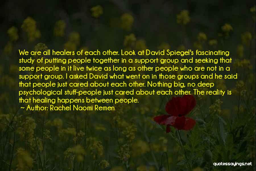 Rachel Naomi Remen Quotes: We Are All Healers Of Each Other. Look At David Spiegel's Fascinating Study Of Putting People Together In A Support