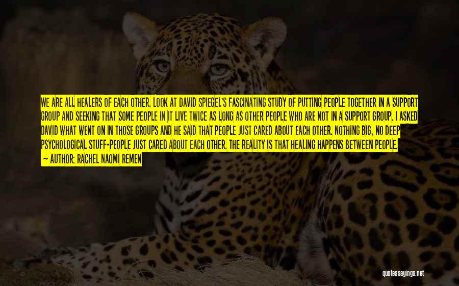 Rachel Naomi Remen Quotes: We Are All Healers Of Each Other. Look At David Spiegel's Fascinating Study Of Putting People Together In A Support