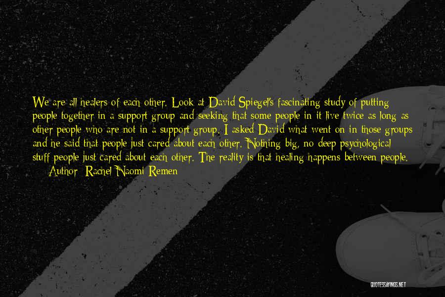 Rachel Naomi Remen Quotes: We Are All Healers Of Each Other. Look At David Spiegel's Fascinating Study Of Putting People Together In A Support