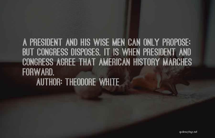 Theodore White Quotes: A President And His Wise Men Can Only Propose; But Congress Disposes. It Is When President And Congress Agree That