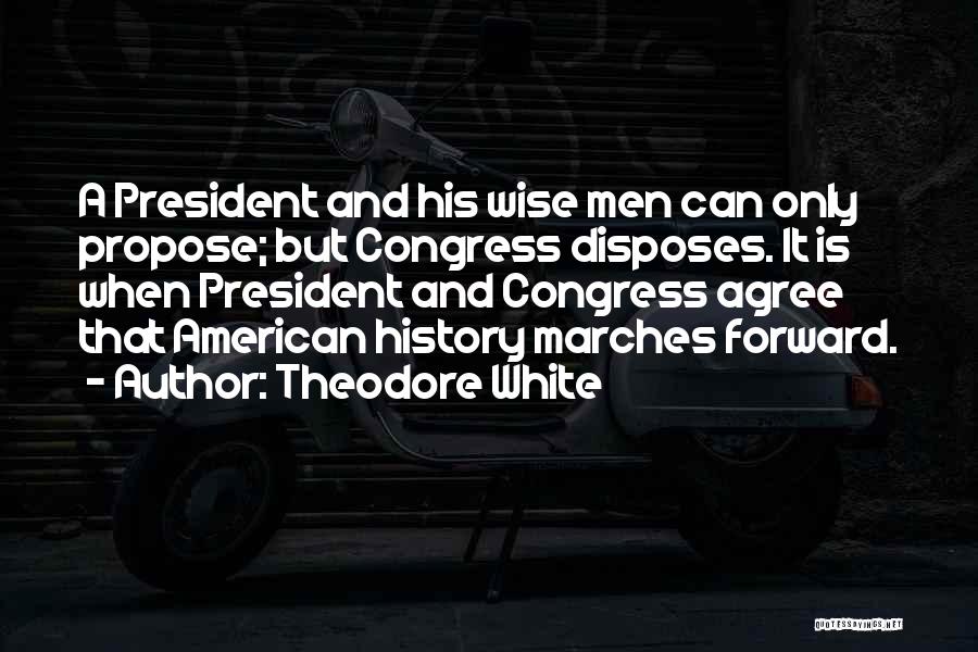 Theodore White Quotes: A President And His Wise Men Can Only Propose; But Congress Disposes. It Is When President And Congress Agree That
