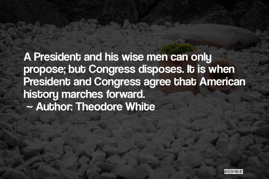 Theodore White Quotes: A President And His Wise Men Can Only Propose; But Congress Disposes. It Is When President And Congress Agree That