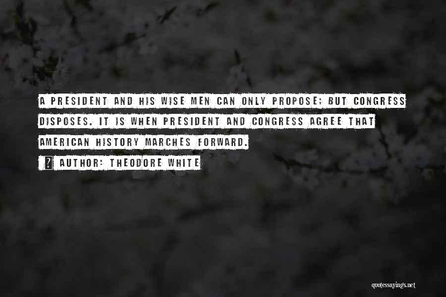 Theodore White Quotes: A President And His Wise Men Can Only Propose; But Congress Disposes. It Is When President And Congress Agree That