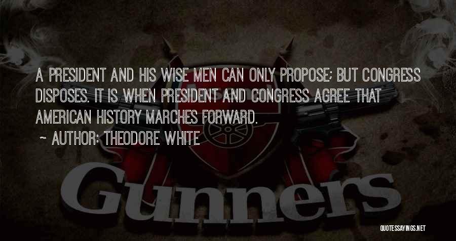 Theodore White Quotes: A President And His Wise Men Can Only Propose; But Congress Disposes. It Is When President And Congress Agree That