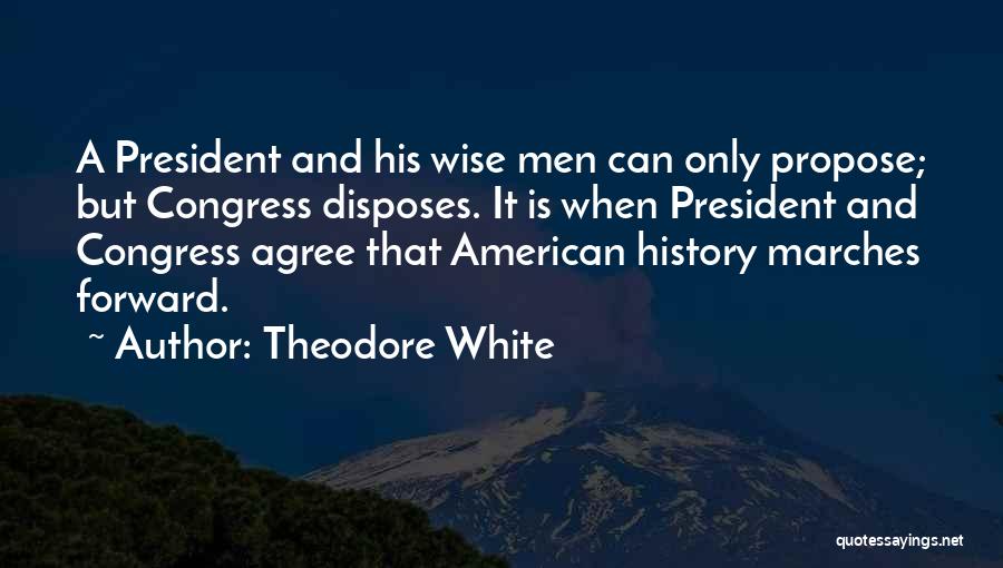 Theodore White Quotes: A President And His Wise Men Can Only Propose; But Congress Disposes. It Is When President And Congress Agree That