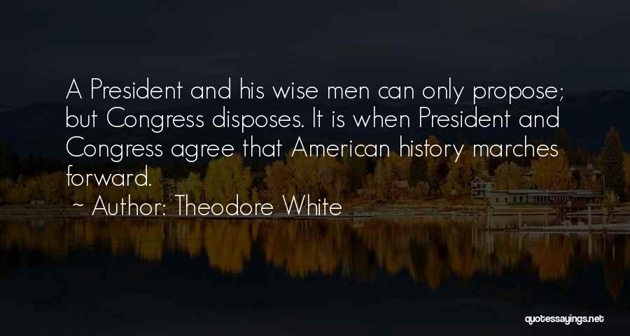 Theodore White Quotes: A President And His Wise Men Can Only Propose; But Congress Disposes. It Is When President And Congress Agree That