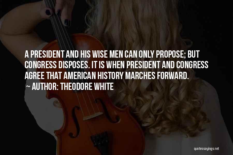 Theodore White Quotes: A President And His Wise Men Can Only Propose; But Congress Disposes. It Is When President And Congress Agree That