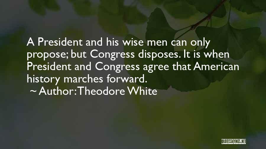 Theodore White Quotes: A President And His Wise Men Can Only Propose; But Congress Disposes. It Is When President And Congress Agree That