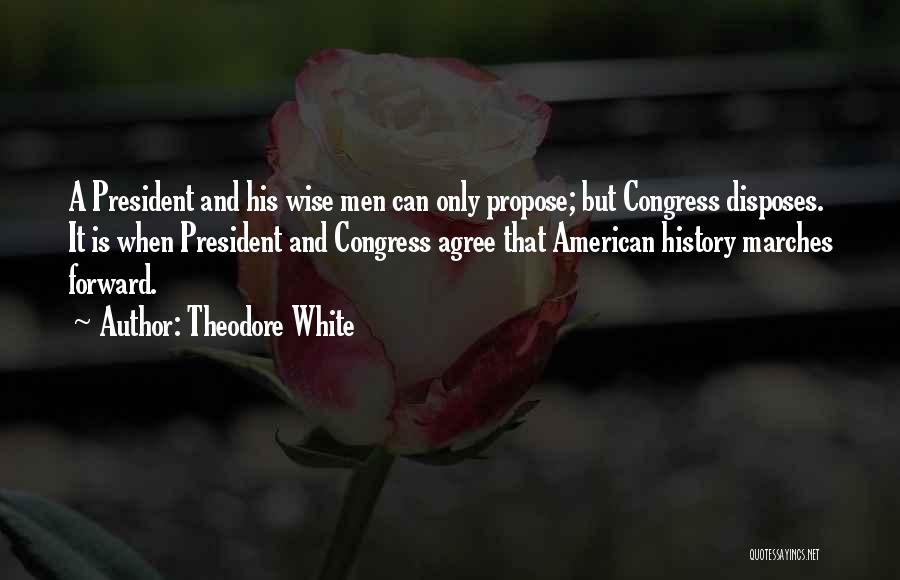 Theodore White Quotes: A President And His Wise Men Can Only Propose; But Congress Disposes. It Is When President And Congress Agree That